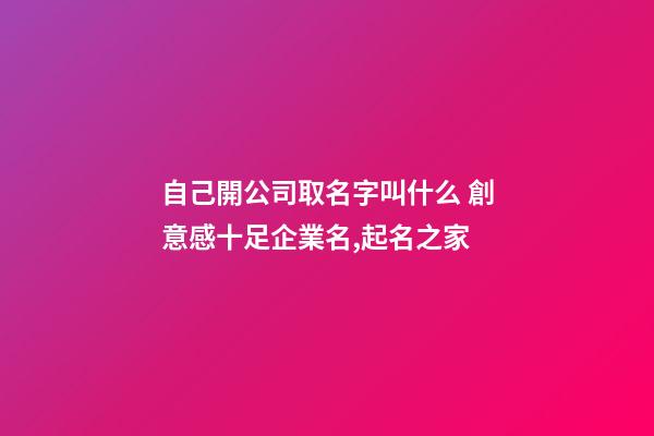 自己開公司取名字叫什么 創意感十足企業名,起名之家